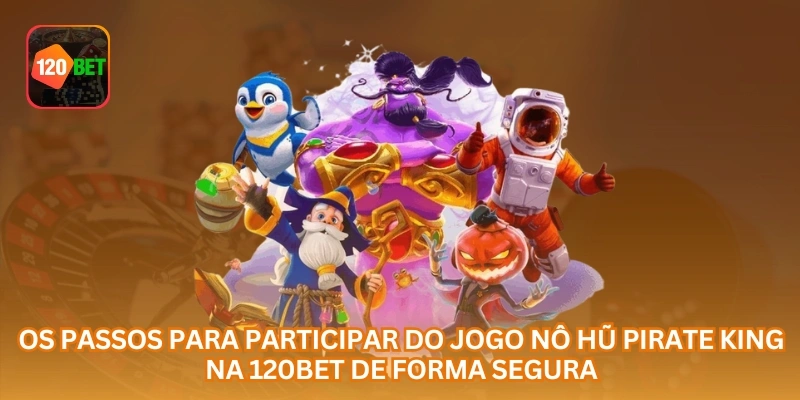 Os passos para participar do jogo Nô Hũ Pirate King na 120BET de forma segura